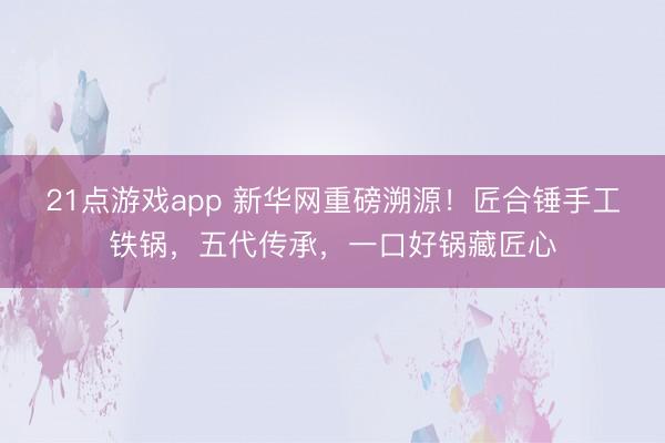 21点游戏app 新华网重磅溯源！匠合锤手工铁锅，五代传承，一口好锅藏匠心