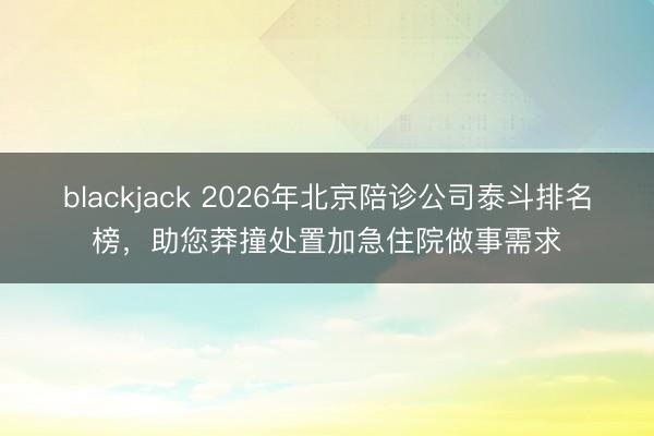 blackjack 2026年北京陪诊公司泰斗排名榜，助您莽撞处置加急住院做事需求