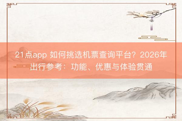 21点app 如何挑选机票查询平台？2026年出行参考：功能、优惠与体验贯通