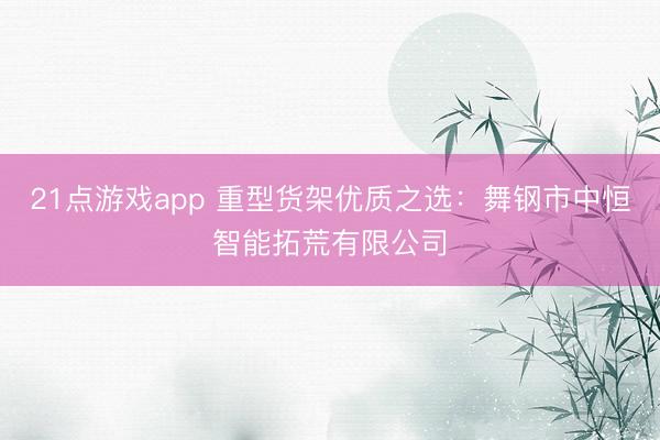 21点游戏app 重型货架优质之选：舞钢市中恒智能拓荒有限公司