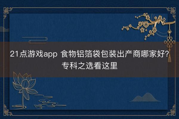 21点游戏app 食物铝箔袋包装出产商哪家好？专科之选看这里