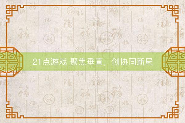 21点游戏 聚焦垂直，创协同新局
