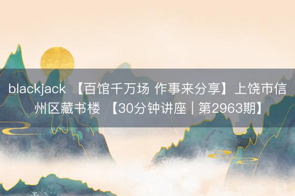 blackjack 【百馆千万场 作事来分享】上饶市信州区藏书楼 【30分钟讲座 | 第2963期】
