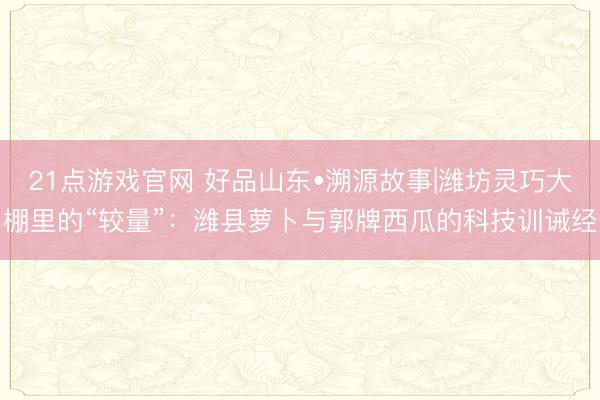 21点游戏官网 好品山东•溯源故事|潍坊灵巧大棚里的“较量”：潍县萝卜与郭牌西瓜的科技训诫经