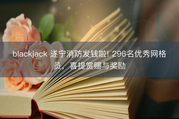 blackjack 遂宁消防发钱啦! 296名优秀网格员，喜提赏赐与奖励