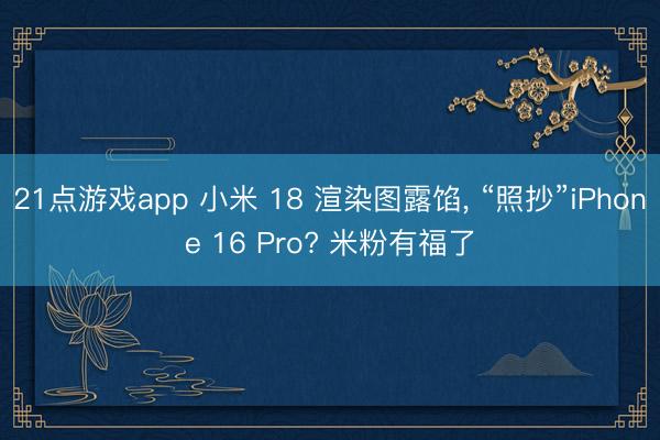 21点游戏app 小米 18 渲染图露馅, “照抄”iPhone 16 Pro? 米粉有福了