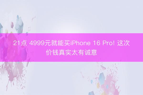 21点 4999元就能买iPhone 16 Pro! 这次价钱真实太有诚意
