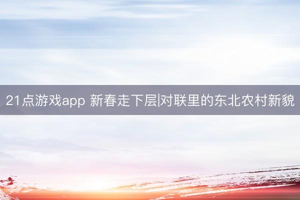 21点游戏app 新春走下层|对联里的东北农村新貌