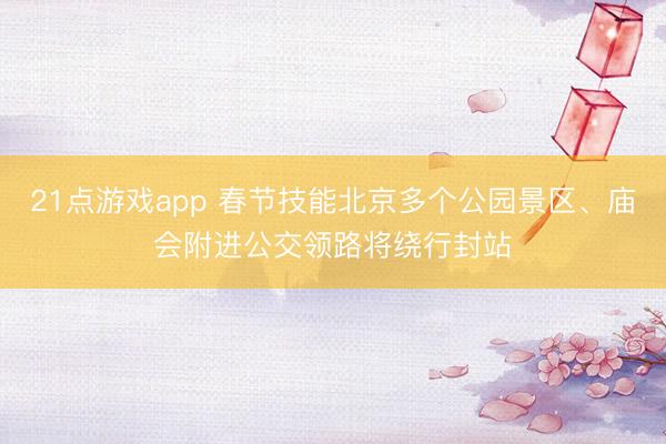 21点游戏app 春节技能北京多个公园景区、庙会附进公交领路将绕行封站