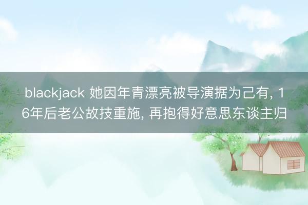 blackjack 她因年青漂亮被导演据为己有, 16年后老公故技重施, 再抱得好意思东谈主归