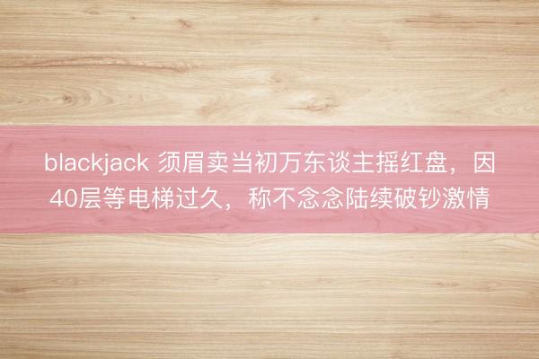 blackjack 须眉卖当初万东谈主摇红盘，因40层等电梯过久，称不念念陆续破钞激情