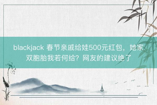blackjack 春节亲戚给娃500元红包，她家双胞胎我若何给？网友的建议绝了