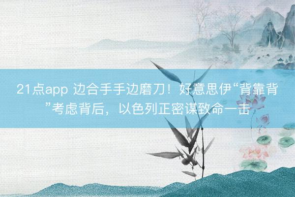 21点app 边合手手边磨刀！好意思伊“背靠背”考虑背后，以色列正密谋致命一击