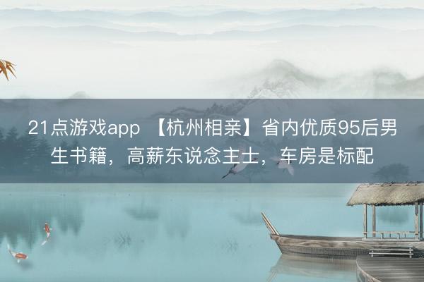 21点游戏app 【杭州相亲】省内优质95后男生书籍，高薪东说念主士，车房是标配