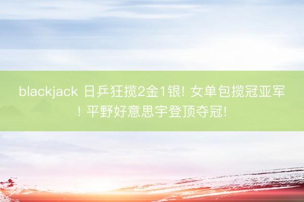 blackjack 日乒狂揽2金1银! 女单包揽冠亚军! 平野好意思宇登顶夺冠!