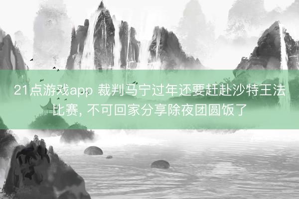 21点游戏app 裁判马宁过年还要赶赴沙特王法比赛, 不可回家分享除夜团圆饭了