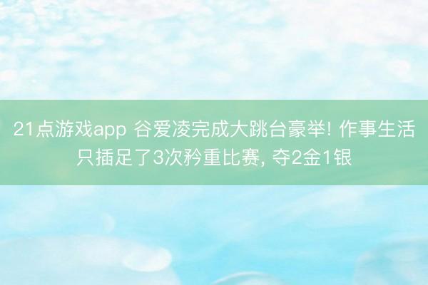 21点游戏app 谷爱凌完成大跳台豪举! 作事生活只插足了3次矜重比赛, 夺2金1银