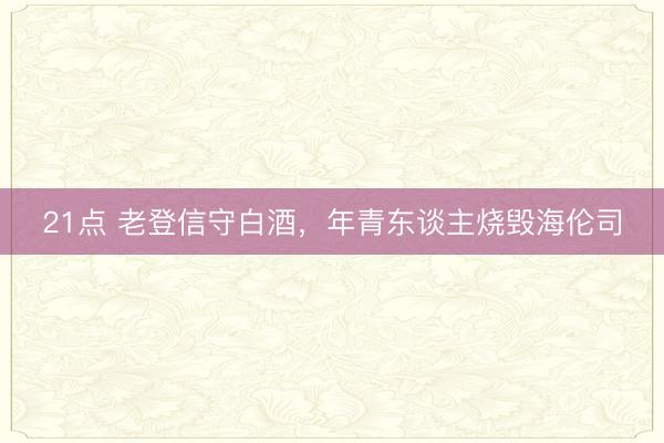 21点 老登信守白酒，年青东谈主烧毁海伦司