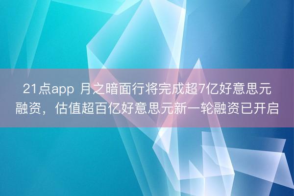 21点app 月之暗面行将完成超7亿好意思元融资，估值超百亿好意思元新一轮融资已开启