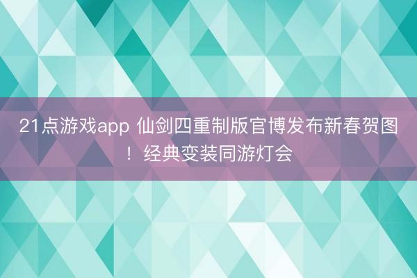 21点游戏app 仙剑四重制版官博发布新春贺图！经典变装同游灯会