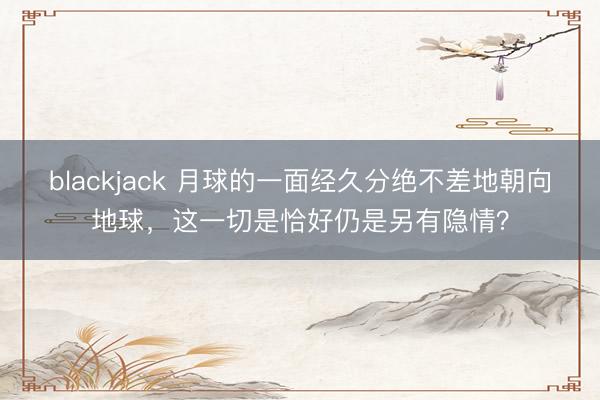 blackjack 月球的一面经久分绝不差地朝向地球，这一切是恰好仍是另有隐情？