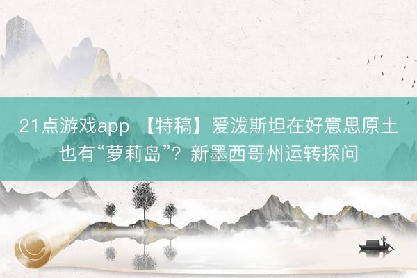 21点游戏app 【特稿】爱泼斯坦在好意思原土也有“萝莉岛”？新墨西哥州运转探问