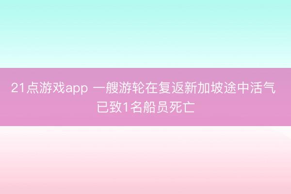 21点游戏app 一艘游轮在复返新加坡途中活气 已致1名船员死亡