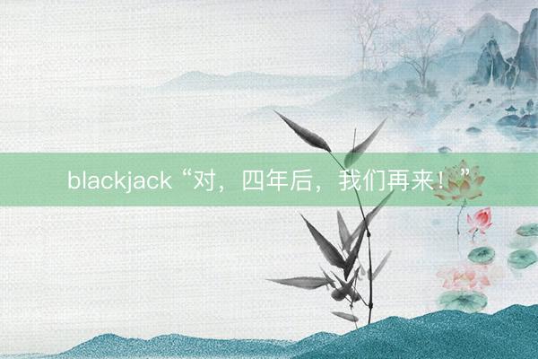 blackjack “对,四年后,我们再来!”
