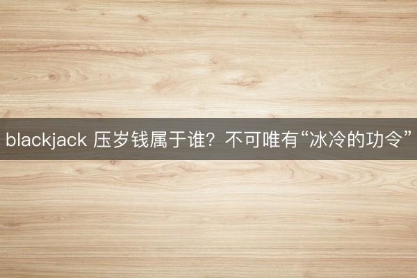 blackjack 压岁钱属于谁?不可唯有“冰冷的功令”