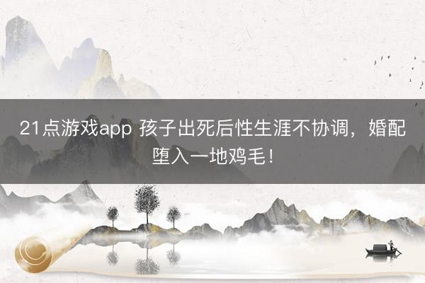 21点游戏app 孩子出死后性生涯不协调，婚配堕入一地鸡毛！