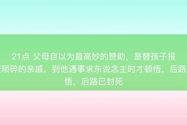 21点 父母自以为最高妙的赞助,是替孩子报复那些琐碎的亲戚,到他遇事求东说念主时才顿悟,后路已封死