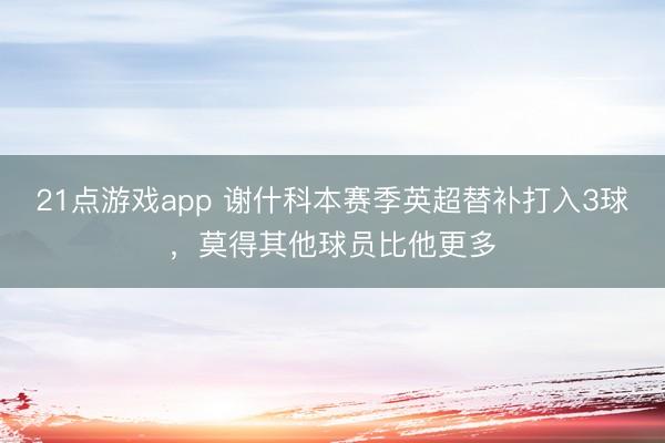 21点游戏app 谢什科本赛季英超替补打入3球，莫得其他球员比他更多