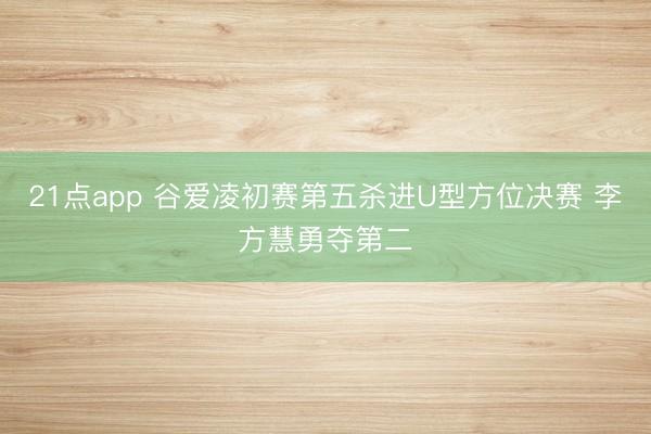 21点app 谷爱凌初赛第五杀进U型方位决赛 李方慧勇夺第二