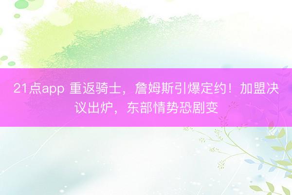 21点app 重返骑士，詹姆斯引爆定约！加盟决议出炉，东部情势恐剧变