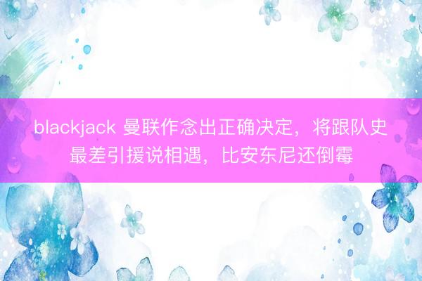 blackjack 曼联作念出正确决定,将跟队史最差引援说相遇,比安东尼还倒霉