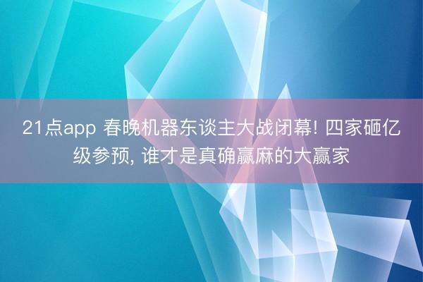 21点app 春晚机器东谈主大战闭幕! 四家砸亿级参预, 谁才是真确赢麻的大赢家