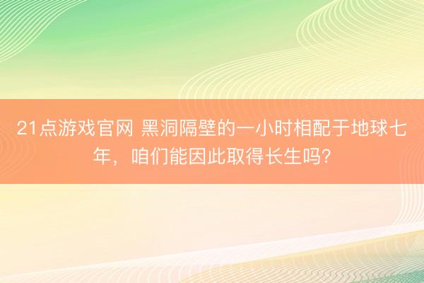 21点游戏官网 黑洞隔壁的一小时相配于地球七年,咱们能因此取得长生吗?