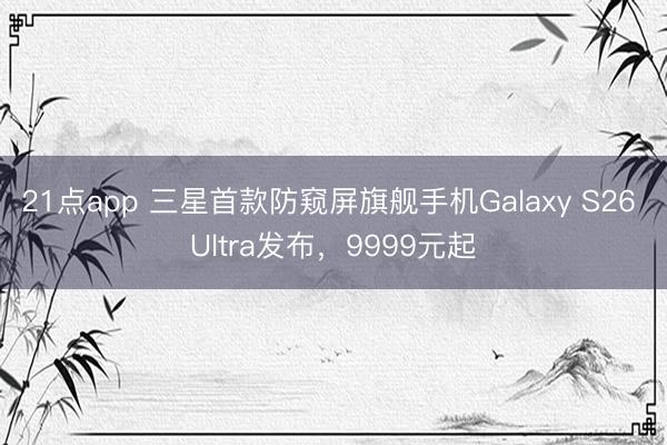 21点app 三星首款防窥屏旗舰手机Galaxy S26 Ultra发布,9999元起
