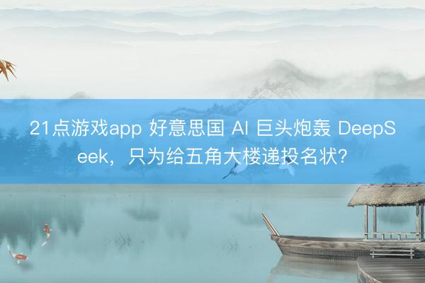 21点游戏app 好意思国 AI 巨头炮轰 DeepSeek，只为给五角大楼递投名状？