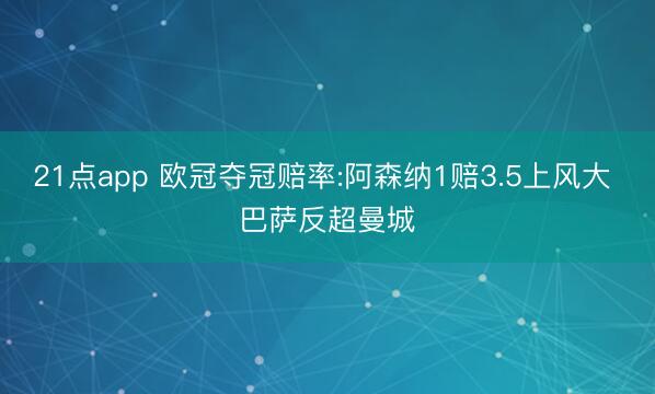 21点app 欧冠夺冠赔率:阿森纳1赔3.5上风大 巴萨反超曼城