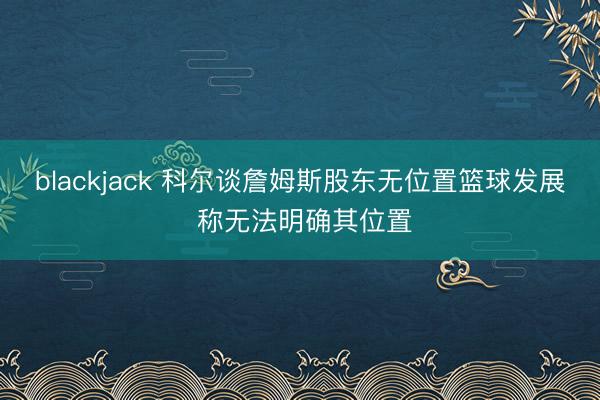 blackjack 科尔谈詹姆斯股东无位置篮球发展 称无法明确其位置