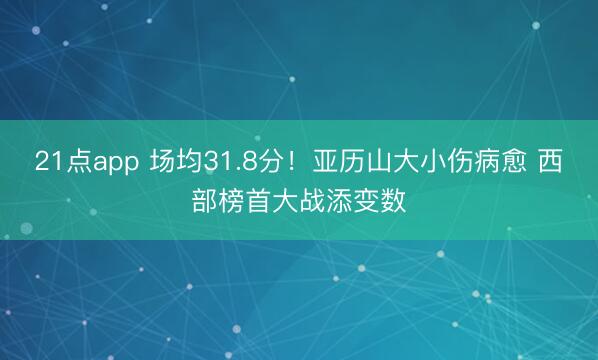 21点app 场均31.8分!亚历山大小伤病愈 西部榜首大战添变数