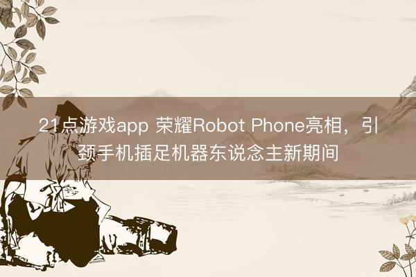 21点游戏app 荣耀Robot Phone亮相,引颈手机插足机器东说念主新期间
