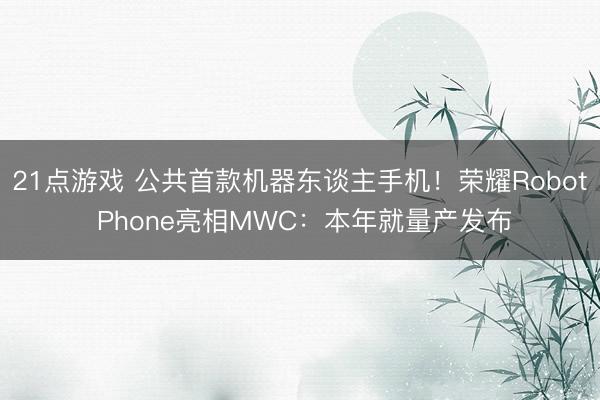 21点游戏 公共首款机器东谈主手机!荣耀Robot Phone亮相MWC:本年就量产发布