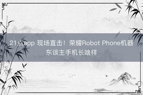 21点app 现场直击！荣耀Robot Phone机器东谈主手机长啥样