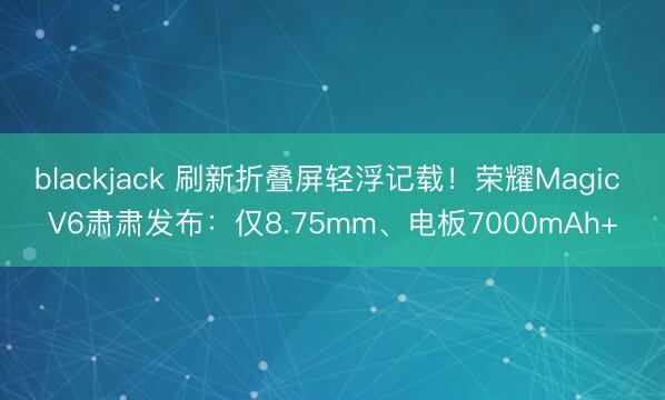 blackjack 刷新折叠屏轻浮记载！荣耀Magic V6肃肃发布：仅8.75mm、电板7000mAh+