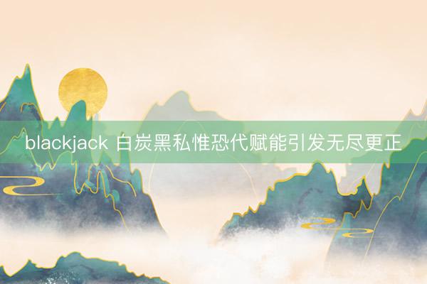 blackjack 白炭黑私惟恐代赋能引发无尽更正