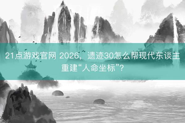 21点游戏官网 2026，遗迹30怎么帮现代东谈主重建“人命坐标”？