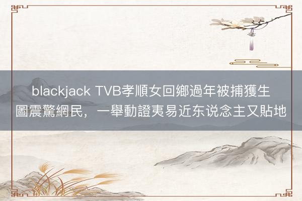 blackjack TVB孝順女回鄉過年被捕獲生圖震驚網民,一舉動證夷易近东说念主又貼地