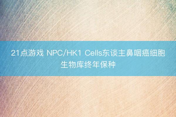 21点游戏 NPC/HK1 Cells东谈主鼻咽癌细胞生物库终年保种